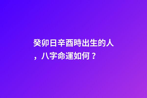 癸卯日辛酉時出生的人，八字命運如何？